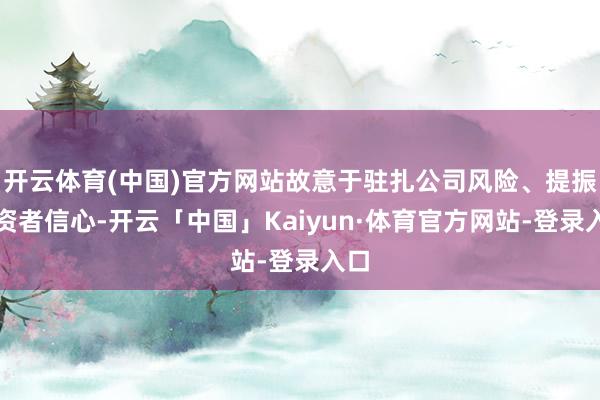 开云体育(中国)官方网站故意于驻扎公司风险、提振投资者信心-开云「中国」Kaiyun·体育官方网站-登录入口