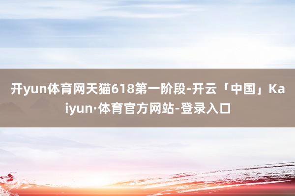 开yun体育网　　天猫618第一阶段-开云「中国」Kaiyun·体育官方网站-登录入口