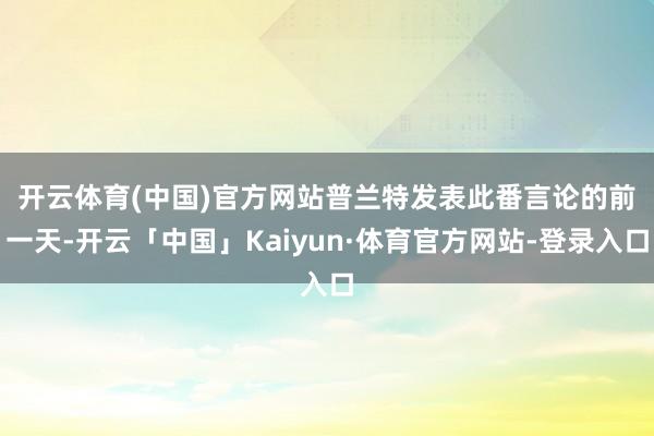 开云体育(中国)官方网站　　普兰特发表此番言论的前一天-开云「中国」Kaiyun·体育官方网站-登录入口