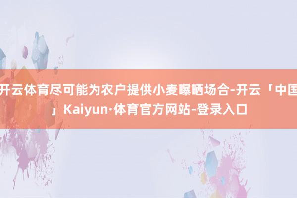 开云体育尽可能为农户提供小麦曝晒场合-开云「中国」Kaiyun·体育官方网站-登录入口