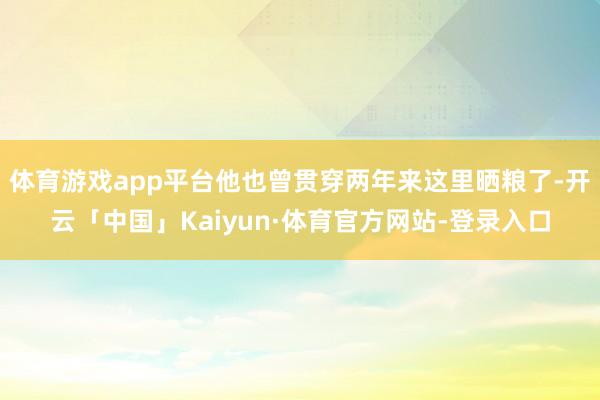 体育游戏app平台他也曾贯穿两年来这里晒粮了-开云「中国」Kaiyun·体育官方网站-登录入口