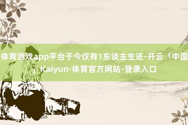 体育游戏app平台于今仅有1东谈主生还-开云「中国」Kaiyun·体育官方网站-登录入口