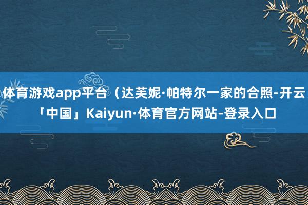 体育游戏app平台（达芙妮·帕特尔一家的合照-开云「中国」Kaiyun·体育官方网站-登录入口
