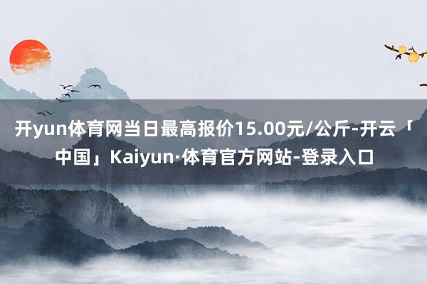 开yun体育网当日最高报价15.00元/公斤-开云「中国」Kaiyun·体育官方网站-登录入口
