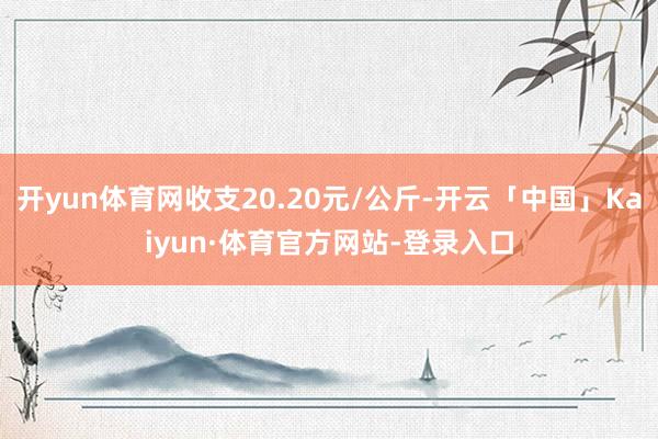 开yun体育网收支20.20元/公斤-开云「中国」Kaiyun·体育官方网站-登录入口
