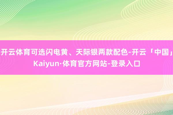 开云体育可选闪电黄、天际银两款配色-开云「中国」Kaiyun·体育官方网站-登录入口