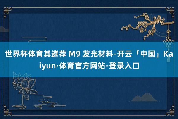 世界杯体育其遴荐 M9 发光材料-开云「中国」Kaiyun·体育官方网站-登录入口