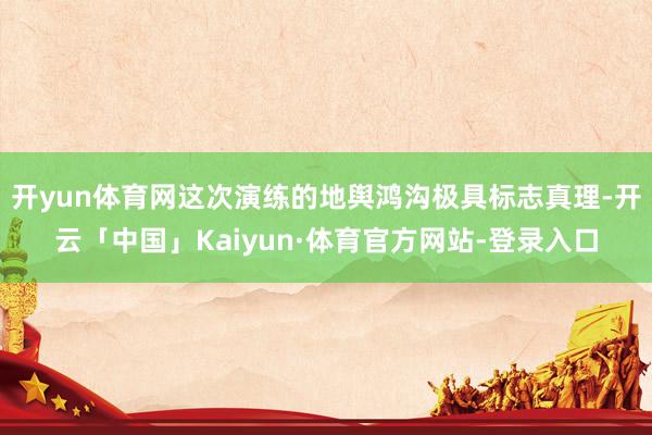 开yun体育网这次演练的地舆鸿沟极具标志真理-开云「中国」Kaiyun·体育官方网站-登录入口