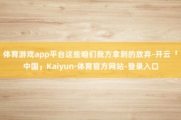 体育游戏app平台这些咱们我方拿到的放弃-开云「中国」Kaiyun·体育官方网站-登录入口