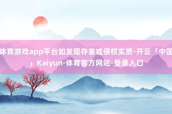 体育游戏app平台如发现存害或侵权实质-开云「中国」Kaiyun·体育官方网站-登录入口