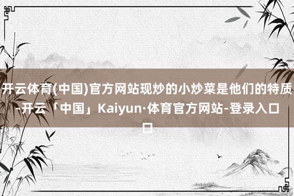 开云体育(中国)官方网站现炒的小炒菜是他们的特质-开云「中国」Kaiyun·体育官方网站-登录入口
