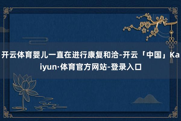 开云体育婴儿一直在进行康复和洽-开云「中国」Kaiyun·体育官方网站-登录入口