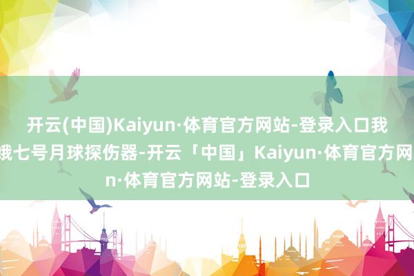 开云(中国)Kaiyun·体育官方网站-登录入口我国将放射嫦娥七号月球探伤器-开云「中国」Kaiyun·体育官方网站-登录入口