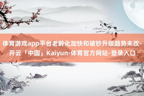体育游戏app平台老龄化加快和破钞升级趋势未改-开云「中国」Kaiyun·体育官方网站-登录入口