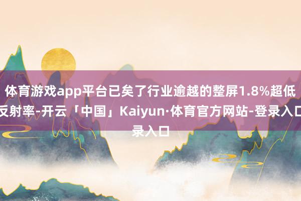 体育游戏app平台已矣了行业逾越的整屏1.8%超低反射率-开云「中国」Kaiyun·体育官方网站-登录入口