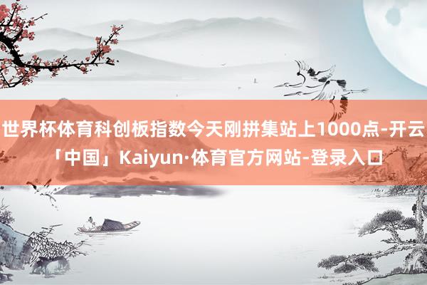 世界杯体育科创板指数今天刚拼集站上1000点-开云「中国」Kaiyun·体育官方网站-登录入口