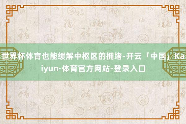 世界杯体育也能缓解中枢区的拥堵-开云「中国」Kaiyun·体育官方网站-登录入口