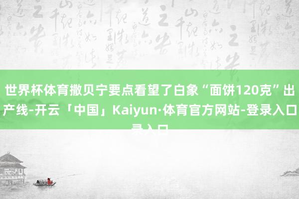 世界杯体育撒贝宁要点看望了白象“面饼120克”出产线-开云「中国」Kaiyun·体育官方网站-登录入口