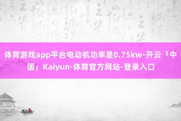 体育游戏app平台电动机功率是0.75kw-开云「中国」Kaiyun·体育官方网站-登录入口