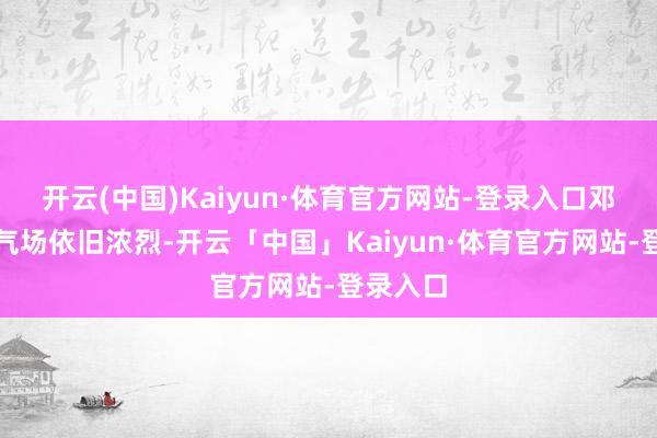 开云(中国)Kaiyun·体育官方网站-登录入口邓文迪的气场依旧浓烈-开云「中国」Kaiyun·体育官方网站-登录入口