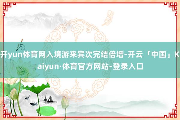 开yun体育网入境游来宾次完结倍增-开云「中国」Kaiyun·体育官方网站-登录入口