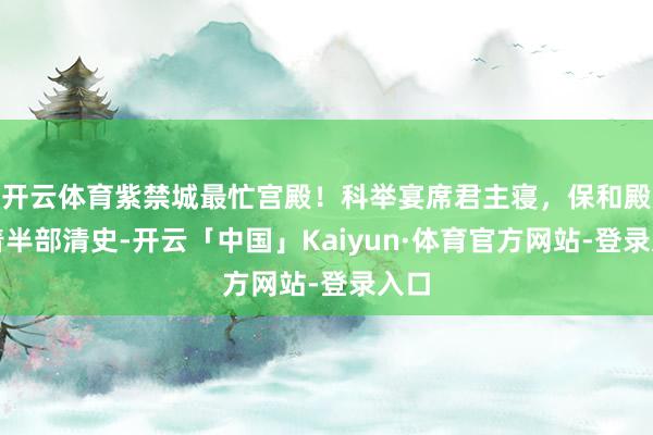 开云体育紫禁城最忙宫殿！科举宴席君主寝，保和殿藏着半部清史-开云「中国」Kaiyun·体育官方网站-登录入口