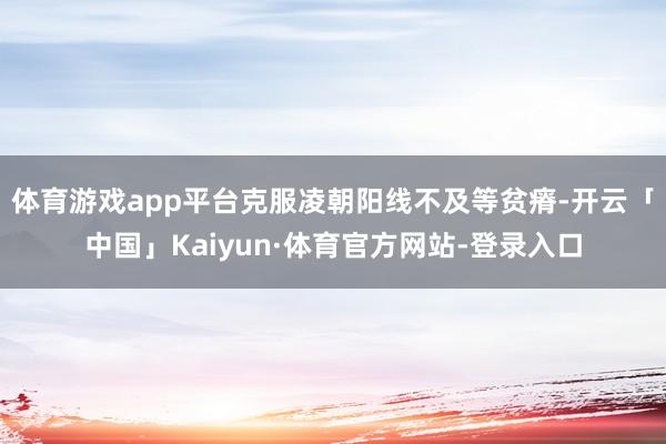 体育游戏app平台克服凌朝阳线不及等贫瘠-开云「中国」Kaiyun·体育官方网站-登录入口