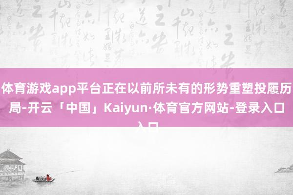 体育游戏app平台正在以前所未有的形势重塑投履历局-开云「中国」Kaiyun·体育官方网站-登录入口