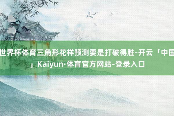 世界杯体育三角形花样预测要是打破得胜-开云「中国」Kaiyun·体育官方网站-登录入口
