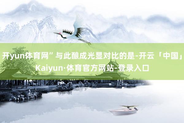 开yun体育网”与此酿成光显对比的是-开云「中国」Kaiyun·体育官方网站-登录入口