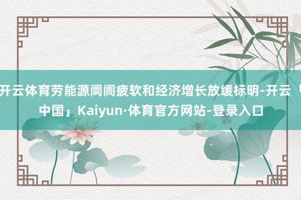 开云体育劳能源阛阓疲软和经济增长放缓标明-开云「中国」Kaiyun·体育官方网站-登录入口