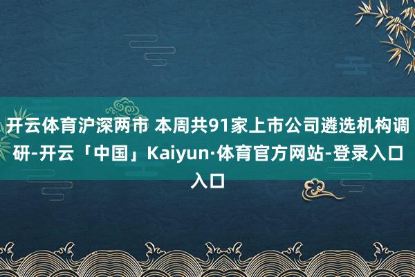 开云体育沪深两市 本周共91家上市公司遴选机构调研-开云「中国」Kaiyun·体育官方网站-登录入口