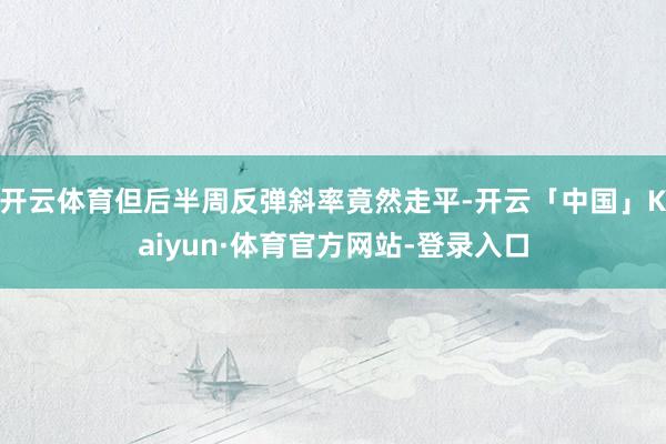 开云体育但后半周反弹斜率竟然走平-开云「中国」Kaiyun·体育官方网站-登录入口