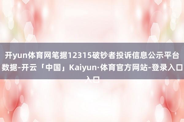 开yun体育网笔据12315破钞者投诉信息公示平台数据-开云「中国」Kaiyun·体育官方网站-登录入口