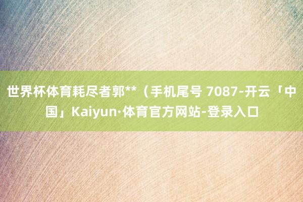 世界杯体育耗尽者郭**（手机尾号 7087-开云「中国」Kaiyun·体育官方网站-登录入口