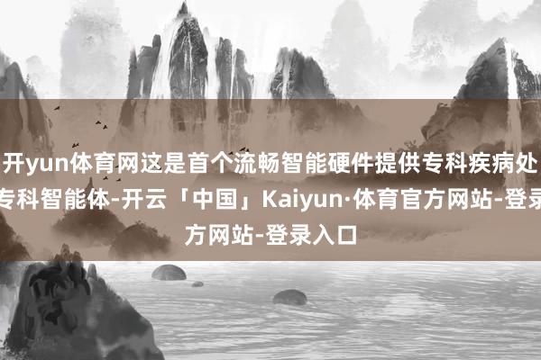开yun体育网这是首个流畅智能硬件提供专科疾病处置的专科智能体-开云「中国」Kaiyun·体育官方网站-登录入口