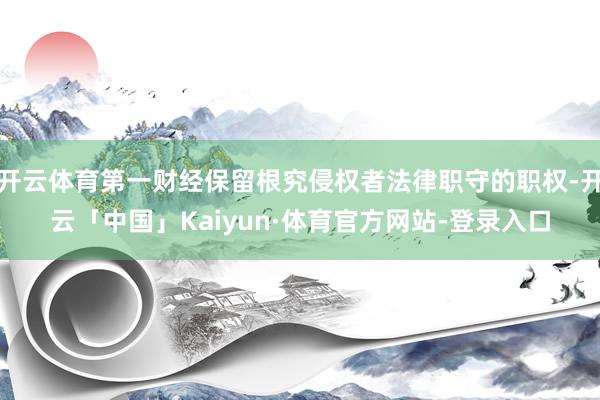 开云体育第一财经保留根究侵权者法律职守的职权-开云「中国」Kaiyun·体育官方网站-登录入口