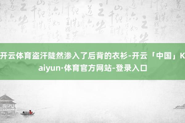 开云体育盗汗陡然渗入了后背的衣衫-开云「中国」Kaiyun·体育官方网站-登录入口