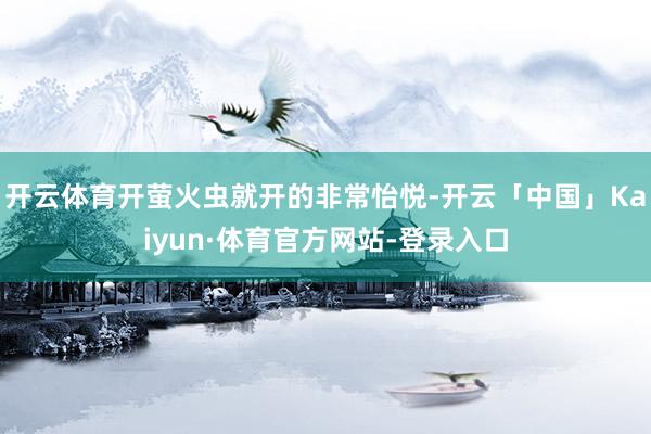 开云体育开萤火虫就开的非常怡悦-开云「中国」Kaiyun·体育官方网站-登录入口