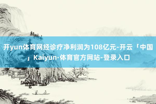 开yun体育网经诊疗净利润为108亿元-开云「中国」Kaiyun·体育官方网站-登录入口