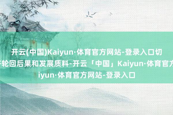 开云(中国)Kaiyun·体育官方网站-登录入口切实提高国内经济轮回后果和发展质料-开云「中国」Kaiyun·体育官方网站-登录入口