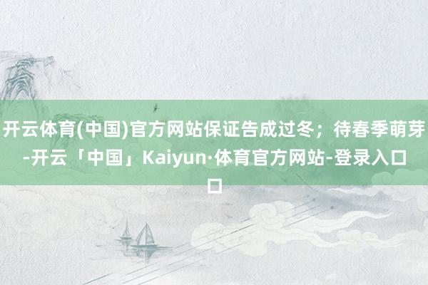 开云体育(中国)官方网站保证告成过冬；待春季萌芽-开云「中国」Kaiyun·体育官方网站-登录入口