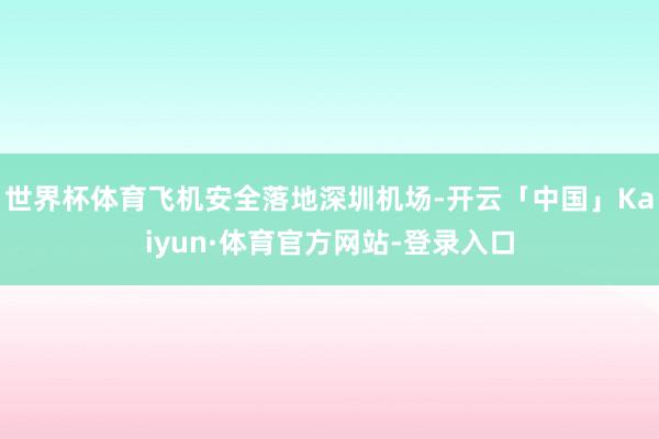 世界杯体育飞机安全落地深圳机场-开云「中国」Kaiyun·体育官方网站-登录入口