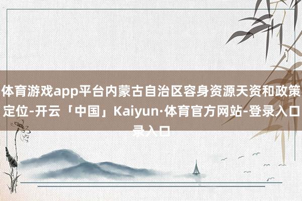 体育游戏app平台内蒙古自治区容身资源天资和政策定位-开云「中国」Kaiyun·体育官方网站-登录入口