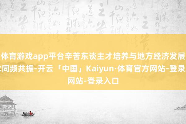 体育游戏app平台辛苦东谈主才培养与地方经济发展需求同频共振-开云「中国」Kaiyun·体育官方网站-登录入口