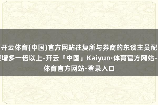 开云体育(中国)官方网站往复所与券商的东谈主员配备至少要增多一倍以上-开云「中国」Kaiyun·体育官方网站-登录入口
