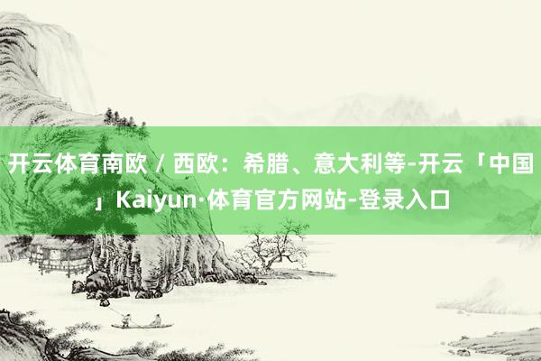 开云体育南欧 / 西欧：希腊、意大利等-开云「中国」Kaiyun·体育官方网站-登录入口