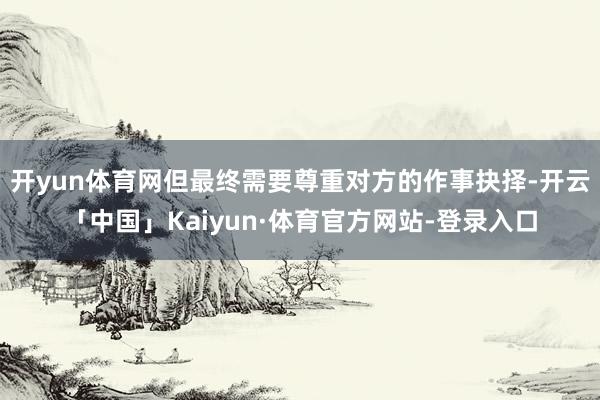 开yun体育网但最终需要尊重对方的作事抉择-开云「中国」Kaiyun·体育官方网站-登录入口