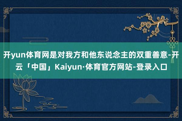 开yun体育网是对我方和他东说念主的双重善意-开云「中国」Kaiyun·体育官方网站-登录入口