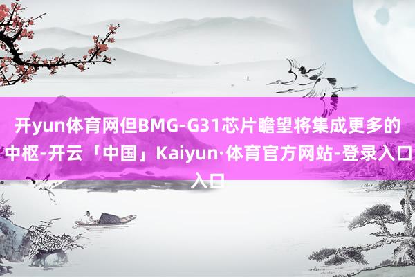 开yun体育网但BMG-G31芯片瞻望将集成更多的中枢-开云「中国」Kaiyun·体育官方网站-登录入口